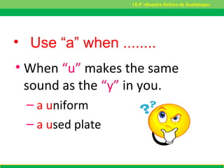 • Use “a” when ........
• When “u” makes the same
sound as the “y” in you.
– a uniform
– a used plate
I.E.P «Nuestra Señora de Guadalupe»
 