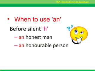 • When to use 'an'
Before silent 'h'
– an honest man
– an honourable person
I.E.P «Nuestra Señora de Guadalupe»
 