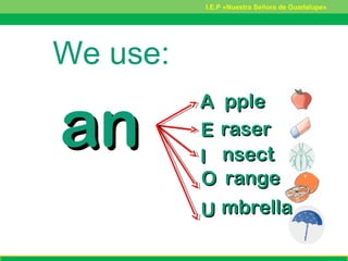 anan
AA pplepple
EE raserraser
II nsectnsect
OO rangerange
UU mbrellambrella
We use:
I.E.P «Nuestra Señora de Guadalupe»
 