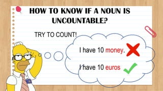 HOW TO KNOW IF A NOUN IS
UNCOUNTABLE?
TRY TO COUNT!
I have 10 money.
I have 10 euros.
 