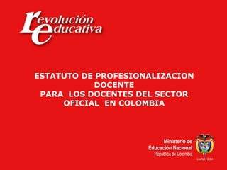 ESTATUTO DE PROFESIONALIZACION
DOCENTE
PARA LOS DOCENTES DEL SECTOR
OFICIAL EN COLOMBIA
 