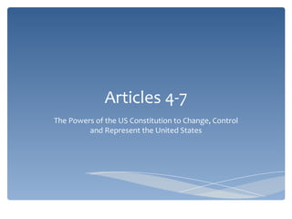 Articles 4-7 The Powers of the US Constitution to Change, Control and Represent the United States 