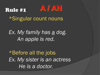 *Singular count nouns
Ex. My family has a dog.
An apple is red.
*Before all the jobs
Ex. My sister is an actress
He is a doctor.
Rule #1
 