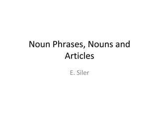 Noun Phrases, Nouns and
Articles
E. Siler
 