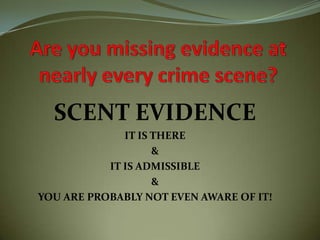 SCENT EVIDENCE
              IT IS THERE
                    &
           IT IS ADMISSIBLE
                    &
YOU ARE PROBABLY NOT EVEN AWARE OF IT!
 