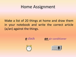 Home Assignment
Make a list of 20 things at home and draw them
in your notebook and write the correct article
(a/an) against the things.
a clock an air conditioner
 