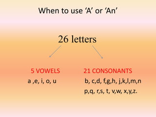 When to use ‘A’ or ‘An’
26 letters
5 VOWELS 21 CONSONANTS
a ,e, i, o, u b, c,d, f,g,h, j,k,l,m,n
p,q, r,s, t, v,w, x,y,z.
 