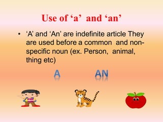 Use of ‘a’ and ‘an’
• ‘A’ and ‘An’ are indefinite article They
are used before a common and non-
specific noun (ex. Person, animal,
thing etc)
A
 