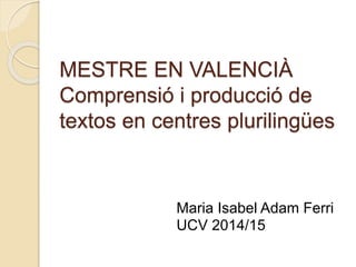 MESTRE EN VALENCIÀ
Comprensió i producció de
textos en centres plurilingües
Maria Isabel Adam Ferri
UCV 2014/15
 