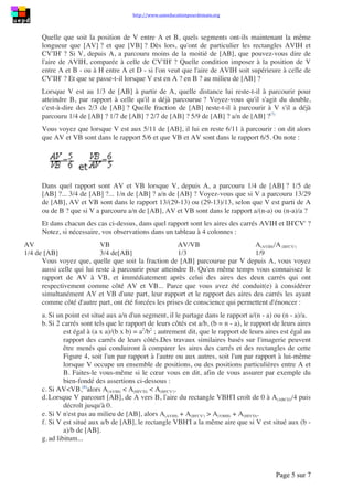 http://www.uneeducationpourdemain.org
Page 5 sur 8
la longueur de [DV'], puis l'aire du rectangle AVV'D. Et quelle que soit la position de V, est-
ce toujours vrai ? Voyez-vous que :
𝑥(𝑎 − 𝑏) = 𝑥𝑎 − 𝑥𝑏 = 𝑎𝑥 − 𝑏𝑥 = (𝑎 − 𝑏)𝑥 = 𝑎𝑥 − 𝑏𝑥 ?
Évoquez maintenant, selon les mêmes contraintes, la Figure 3. Conservez DV' = 𝑎 et V'C = 𝑏.
Prenez CB = 𝑐 et H'B = 𝑑. Voyez-vous que :
(𝑎 + 𝑏)(𝑐 − 𝑑) = 𝑎(𝑐 − 𝑑) + 𝑏(𝑐 − 𝑑)
(𝑎 + 𝑏)(𝑐 − 𝑑) = (𝑎 + 𝑏)𝑐 − (𝑎 + 𝑏)𝑑
(𝑎 + 𝑏)(𝑐 − 𝑑) = 𝑎𝑐 − 𝑎𝑑 + 𝑏𝑐 − 𝑏𝑑
(𝑎 + 𝑏)(𝑐 − 𝑑) = 𝑎𝑐 + 𝑏𝑐 − 𝑎𝑑 − 𝑏𝑑
Reprenez une fois encore la Figure 3 et modifiez-la comme il convient pour exprimer :
(𝑎 − 𝑏)(𝑐 + 𝑑), de quatre manières différentes.
Vous voudriez enfin exprimer (𝑎 − 𝑏)(𝑐 − 𝑑). Si DC = 𝑎, V'C = 𝑏, CB = 𝑐, H'B = 𝑑, est-ce
bien l'expression de l'aire du rectangle DHIV' ? Voyez-vous que si l'on retire au rectangle
ABCD les rectangles ABH'H et BCV'V, on lui retire deux fois le rectangle VBH'I, si l'on ne
veut conserver que le rectangle DHIV, autrement dit (𝑎 − 𝑏)(𝑐 − 𝑑) ? Alors, vous voyez
que :
(𝑎 − 𝑏)(𝑐 − 𝑑) = 𝑎𝑐 − 𝑎𝑑 − 𝑏𝑐 + 𝑏𝑑
6. Longueurs, aires et fractions (Figure 4)
Évoquez de nouveau la Figure 3. Transformez-la, de façon que [AB] et que [AD] aient
désormais la même longueur. Quelle figure est devenue le rectangle ABCD ?
Quelle que soit la position du point V entre A et B, quels segments ont-ils maintenant la
même longueur que [AV] ? et que [VB] ? Dès lors, qu'ont de particulier les rectangles AVIH
et CV'IH' ? Si V, depuis A, a parcouru moins de la moitié de [AB], que pouvez-vous dire de
l'aire de AVIH, comparée à celle de CV'IH' ? Quelle condition imposer à la position de V
entre A et B - ou à H entre A et D - si l'on veut que l'aire de AVIH soit supérieure à celle de
CV'IH' ? Et que se passe-t-il lorsque V est en A ? en B ? au milieu de [AB] ?
Lorsque V est au 1/3 de [AB] à partir de A, quelle distance lui reste-t-il à parcourir pour
atteindre B, par rapport à celle qu'il a déjà parcourue ? Voyez-vous qu'il s'agit du double,
c'est-à-dire des 2/3 de [AB] ? Quelle fraction de [AB] reste-t-il à parcourir à V s'il a déjà
parcouru 1/4 de [AB] ? 1/7 de [AB] ? 2/7 de [AB] ? 5/9 de [AB] ? [AB] (7)
?
Vous voyez que lorsque V est aux 5/11 de [AB], il lui en reste 6/11 à parcourir : on dit alors
que AV et VB sont dans le rapport 5/6 et que VB et AV sont dans le rapport 6/5. On note :
𝐴𝑉
𝑉𝐵
=
5
6
𝑒𝑡
𝑉𝐵
𝐴𝑉
=
6
5
Dans quel rapport sont AV et VB lorsque V, depuis A, a parcouru 1/4 de [AB] ? 1/5 de
[AB] ?... 3/4 de [AB] ?... de [AB] ? de [AB] ? Voyez-vous que si V a parcouru
13
29
de [AB],
AV et VB sont dans le rapport
13
29−13
ou
29−13
13
, selon que V est parti de A ou de B ? que si V a
parcouru de [AB], AV et VB sont dans le rapport
𝑎
𝑛−𝑎
ou
𝑛−𝑎
𝑎
?
Et dans chacun des cas ci-dessus, dans quel rapport sont les aires des carrés AVIH et IH'CV' ?
 
