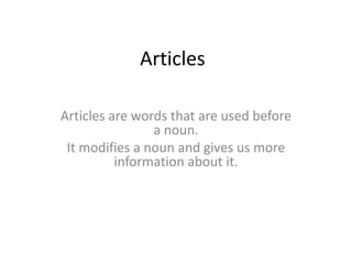 Articles
Articles are words that are used before
a noun.
It modifies a noun and gives us more
information about it.
 