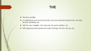 THE
 We also use the:
 in superlatives such as the best idea, the most important requirement, the least
favorite candidate, etc.
 with the noun «same»: the same job, the same children, etc.
 With adjectives that express the order of things: the first, the last, etc.
 