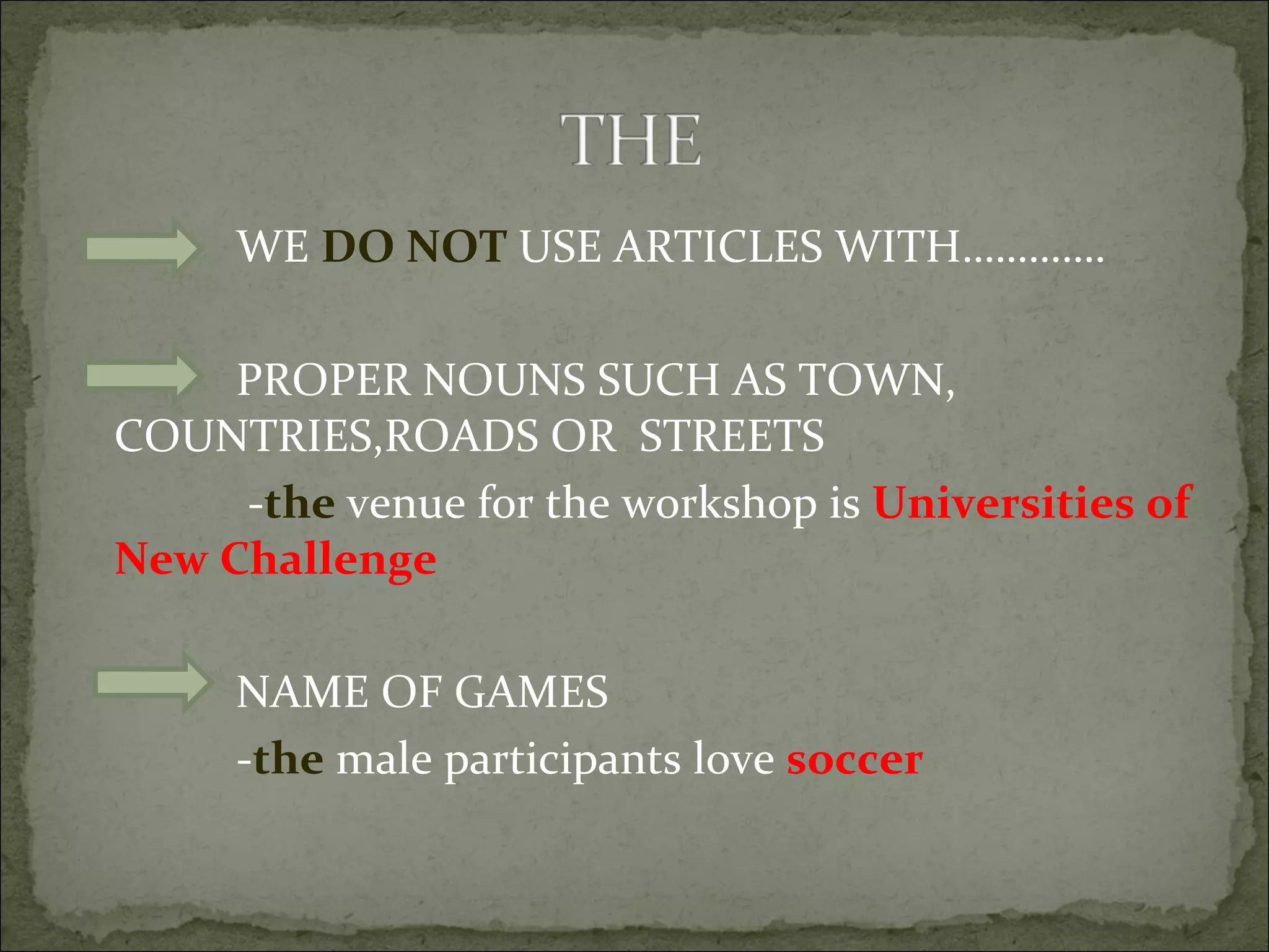 WE  DO NOT  USE ARTICLES WITH…………. PROPER NOUNS SUCH AS TOWN, COUNTRIES,ROADS OR  STREETS - the  venue for the workshop is  Universities of New Challenge NAME OF GAMES - the  male participants love  soccer 