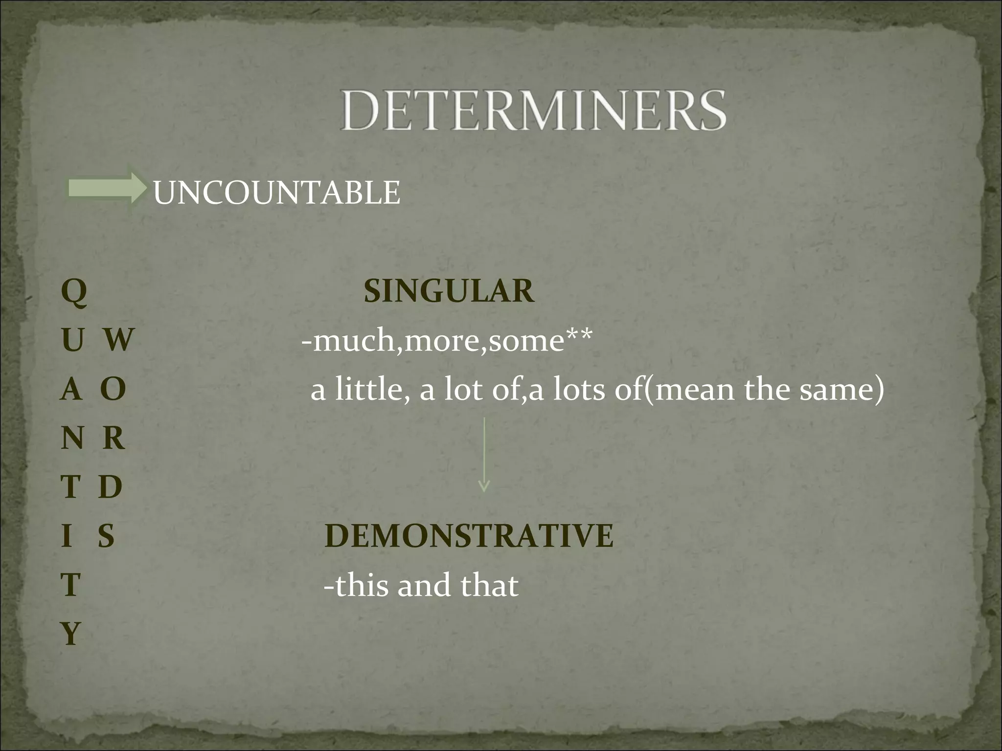UNCOUNTABLE Q   SINGULAR U  W  -much,more,some** A   O   a little, a lot of,a lots of(mean the same) N  R T  D   I  S   DEMONSTRATIVE T   -this and that  Y  