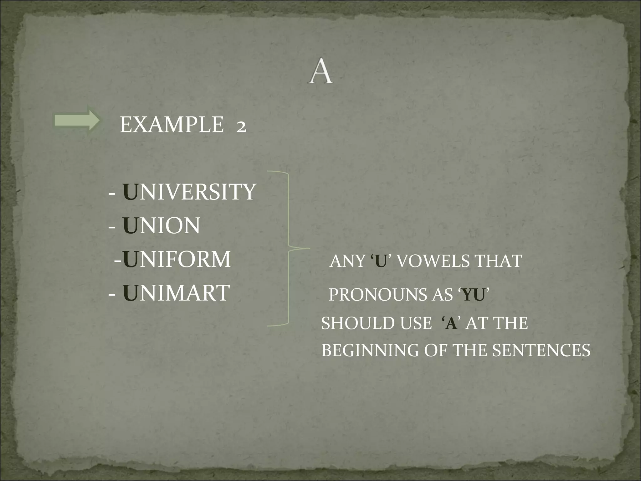 EXAMPLE  2 -  U NIVERSITY -  U NION - U NIFORM  ANY  ‘U ’ VOWELS THAT  -  U NIMART  PRONOUNS AS ‘ YU ’ SHOULD USE  ‘A ’ AT THE  BEGINNING OF THE SENTENCES 