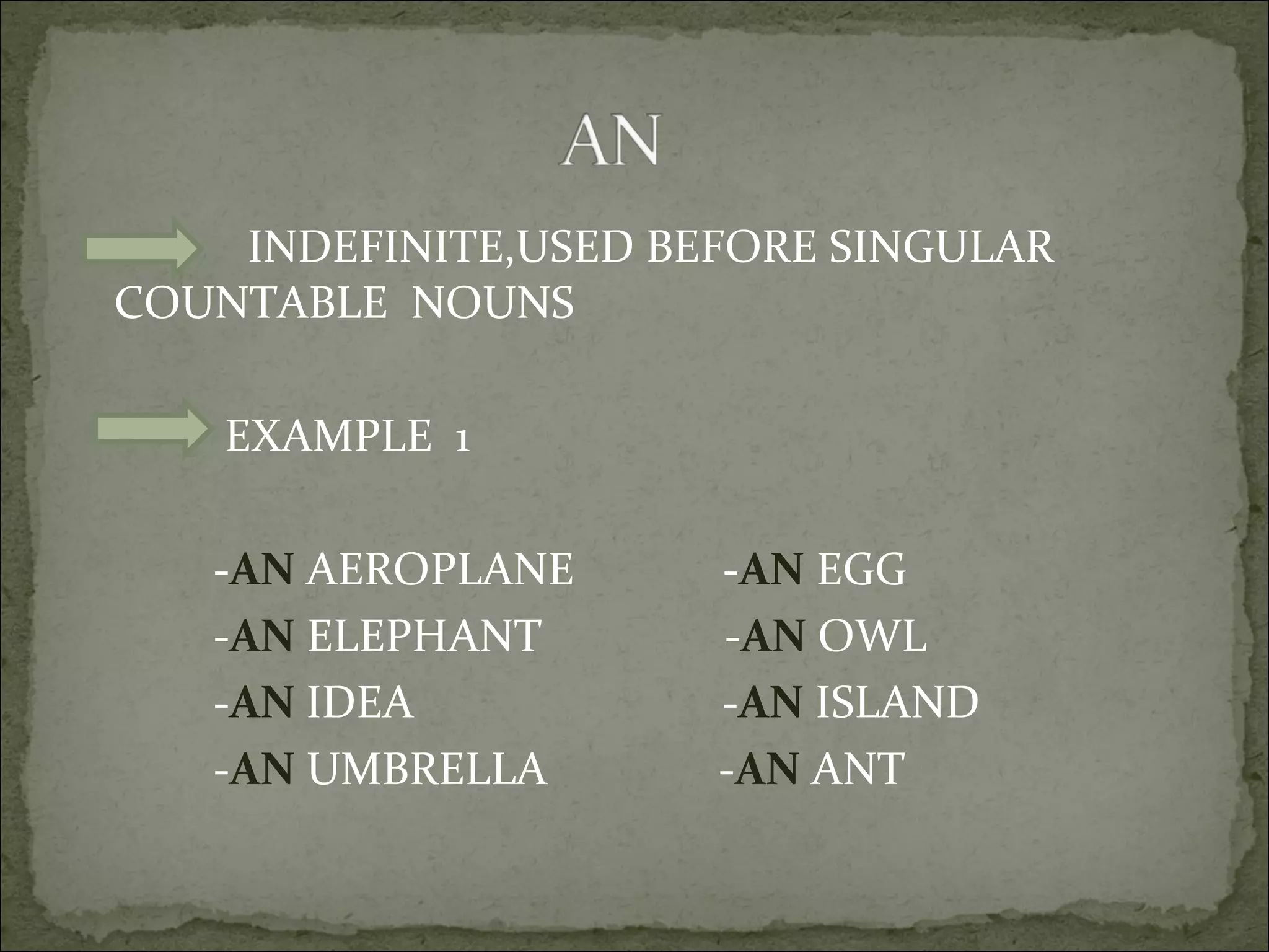INDEFINITE,USED BEFORE SINGULAR COUNTABLE  NOUNS EXAMPLE  1 - AN  AEROPLANE  - AN  EGG - AN  ELEPHANT  - AN  OWL - AN  IDEA  - AN  ISLAND - AN  UMBRELLA  - AN  ANT 