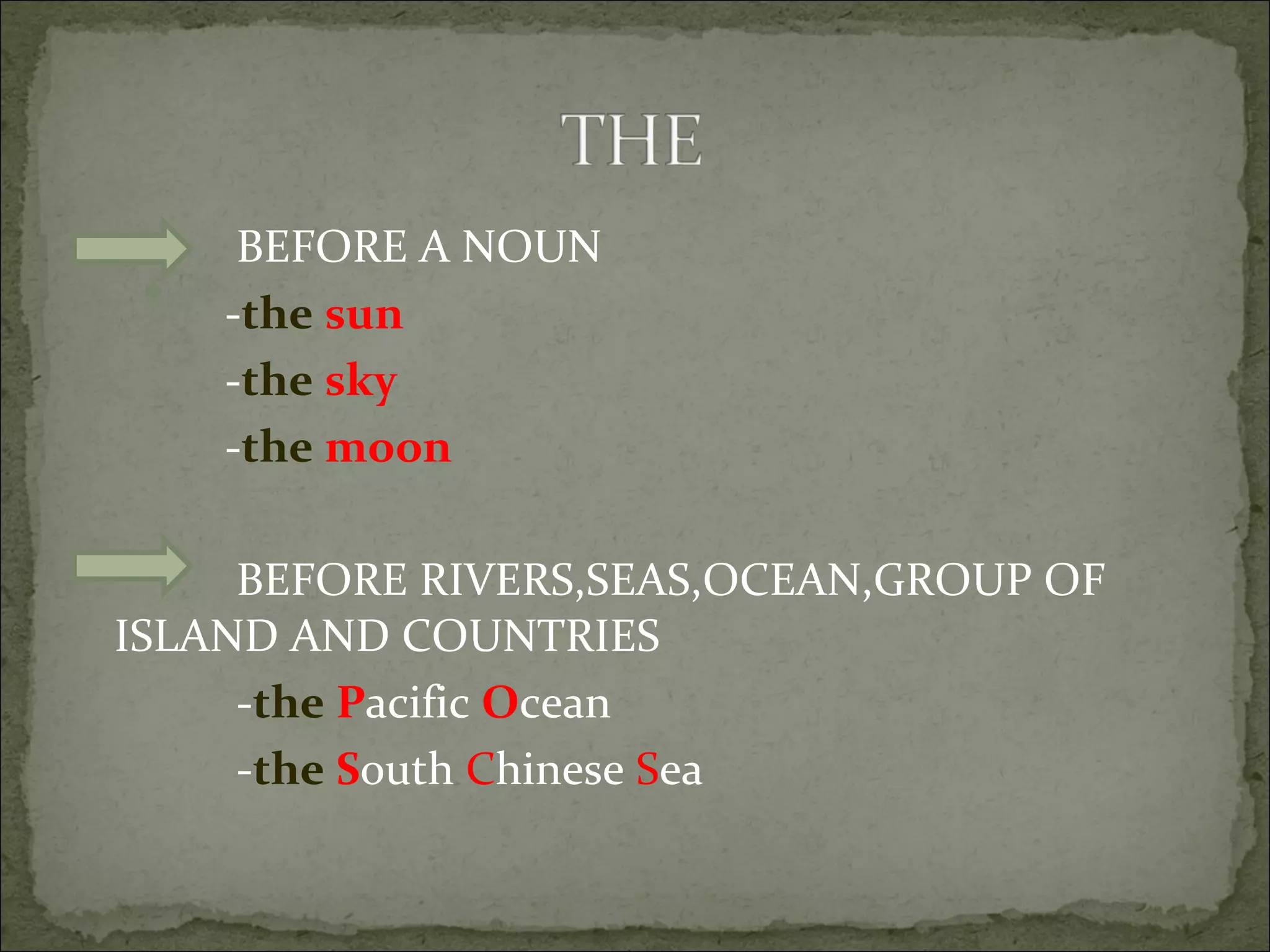 BEFORE A NOUN - the   sun - the   sky - the   moon BEFORE RIVERS,SEAS,OCEAN,GROUP OF ISLAND AND COUNTRIES - the   P acific  O cean - the   S outh  C hinese  S ea 