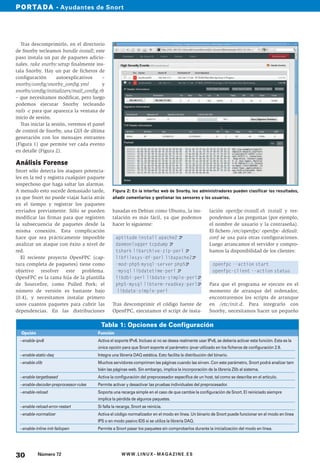 PORTADA • Ayudantes de Snort




  Tras descomprimirlo, en el directorio
de Snorby tecleamos bundle install; este
paso instala un par de paquetes adicio-
nales. rake snorby:setup finalmente ins-
tala Snorby. Hay un par de ficheros de
configuración       autoexplicativos     –
snorby/config/snorby_config.yml          y
snorby/config/initializers/mail_config.rb
– que necesitamos modificar, pero luego
podemos ejecutar Snorby tecleando
rails -c para que aparezca la ventana de
inicio de sesión.
  Tras iniciar la sesión, veremos el panel
de control de Snorby, una GUI de última
generación con los mensajes entrantes
(Figura 1) que permite ver cada evento
en detalle (Figura 2).

Análisis Forense
Snort sólo detecta los ataques potencia-
les en la red y registra cualquier paquete
sospechoso que haga saltar las alarmas.
A menudo esto sucede demasiado tarde,          Figura 2: En la interfaz web de Snorby, los administradores pueden clasificar los resultados,
ya que Snort no puede viajar hacia atrás       añadir comentarios y gestionar los sensores y los usuarios.
en el tiempo y registrar los paquetes
enviados previamente. Sólo se pueden           basadas en Debian como Ubuntu, la ins-                    lación openfpc-install.sh install y res-
modificar las firmas para que registren        talación es más fácil, ya que podemos                     pondemos a las preguntas (por ejemplo,
la subsecuencia de paquetes desde la           hacer lo siguiente:                                       el nombre de usuario y la contraseña).
misma conexión. Esta complicación                                                                        El fichero /etc/openfpc/ openfpc- default.
hace que sea prácticamente imposible             aptitude install apache2 U                              conf se usa para otras configuraciones.
analizar un ataque con éxito a nivel de          daemonlogger tcpdump U                                  Luego arrancamos el servidor y compro-
red.                                             tshark libarchive-zip-perl U                            bamos la disponibilidad de los clientes:
  El reciente proyecto OpenFPC (cap-             libfilesys-df-perl libapache2U
tura completa de paquetes) tiene como            -mod-php5 mysql-server php5U                             openfpc --action start
objetivo resolver este problema.                 -mysql libdatetime-perl U                                openfpc-client --action status
OpenFPC es la rama hija de la plantilla          libdbi-perl libdate-simple-perlU
de Sourcefire, como Pulled Pork; el              php5-mysql libterm-readkey-perlU                        Para que el programa se ejecute en el
número de versión es bastante bajo                libdate-simple-perl                                    momento de arranque del ordenador,
(0.4), y necesitamos instalar primero                                                                    encontraremos los scripts de arranque
unos cuantos paquetes para cubrir las          Tras descomprimir el código fuente de                     en /etc/init.d. Para integrarlo con
dependencias. En las distribuciones            OpenFPC, ejecutamos el script de insta-                   Snorby, necesitamos hacer un pequeño

                                         Tabla 1: Opciones de Configuración
  Opción                               Función
 --enable-ipv6                         Activa el soporte IPv6. Incluso si no se desea realmente usar IPv6, se debería activar esta función. Esta es la
                                       única opción para que Snort soporte el parámetro ipvar utilizado en los ficheros de configuración 2.9.
 --enable-static-daq                   Integra una librería DAQ estática. Esto facilita la distribución del binario.
 --enable-zlib                         Muchos servidores comprimen las páginas cuando las sirven. Con este parámetro, Snort podrá analizar tam
                                       bién las páginas web. Sin embargo, implica la incorporación de la librería Zlib al sistema.
 --enable-targetbased                  Activa la configuración del preprocesador específica de un host, tal como se describe en el artículo.
 --enable-decoder-preprocessor-rules   Permite activar y desactivar las pruebas individuales del preprocesador.
 --enable-reload                       Soporta una recarga simple en el caso de que cambie la configuración de Snort. El reiniciado siempre
                                       implica la pérdida de algunos paquetes.
 --enable-reload-error-restart         Si falla la recarga, Snort se reinicia.
 --enable-normalizer                   Activa el código normalizador en el modo en línea. Un binario de Snort puede funcionar en el modo en línea
                                       IPS o en modo pasivo IDS si se utiliza la librería DAQ.
 --enable-inline-init-failopen         Permite a Snort pasar los paquetes sin comprobarlos durante la inicialización del modo en línea.




30         Número 72                                 WWW.LINUX- MAGAZINE.ES
 