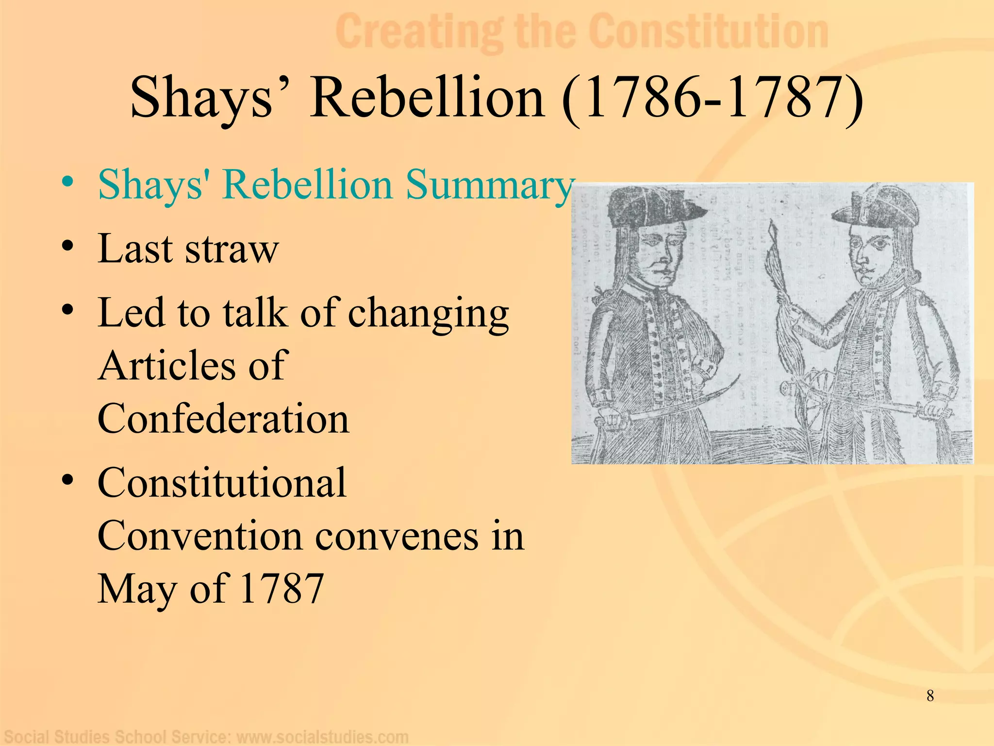Shays’ Rebellion (1786-1787) 
• Shays' Rebellion Summary 
• Last straw 
• Led to talk of changing 
Articles of 
Confederation 
• Constitutional 
Convention convenes in 
May of 1787 
8 
