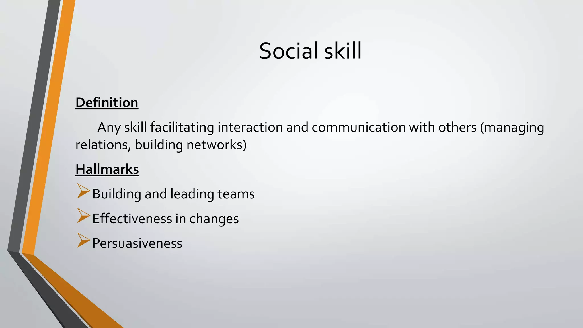 Social skill
Definition
Any skill facilitating interaction and communication with others (managing
relations, building networks)
Hallmarks
Building and leading teams
Effectiveness in changes
Persuasiveness
 