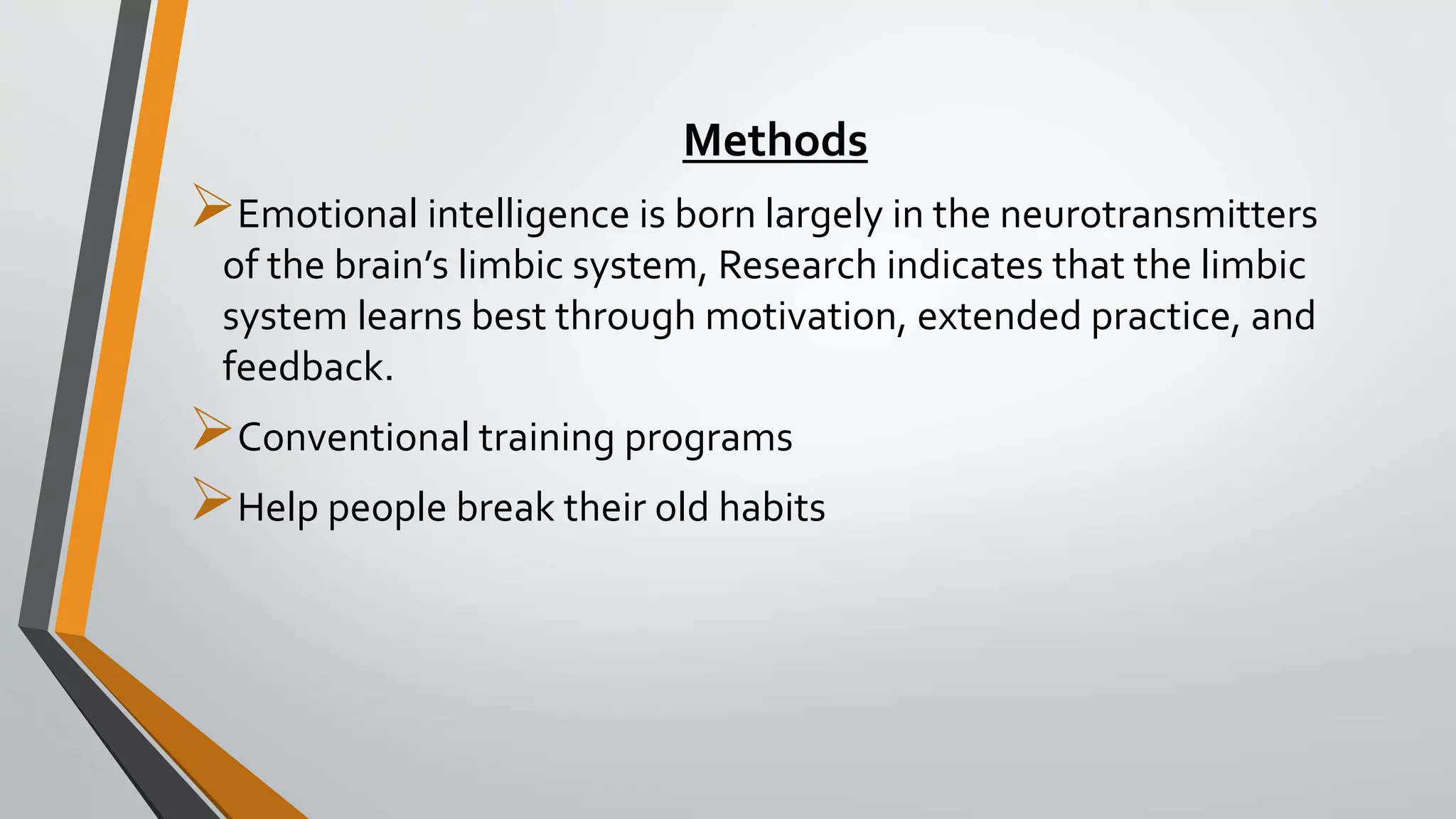 Methods
Emotional intelligence is born largely in the neurotransmitters
of the brain’s limbic system, Research indicates that the limbic
system learns best through motivation, extended practice, and
feedback.
Conventional training programs
Help people break their old habits
 