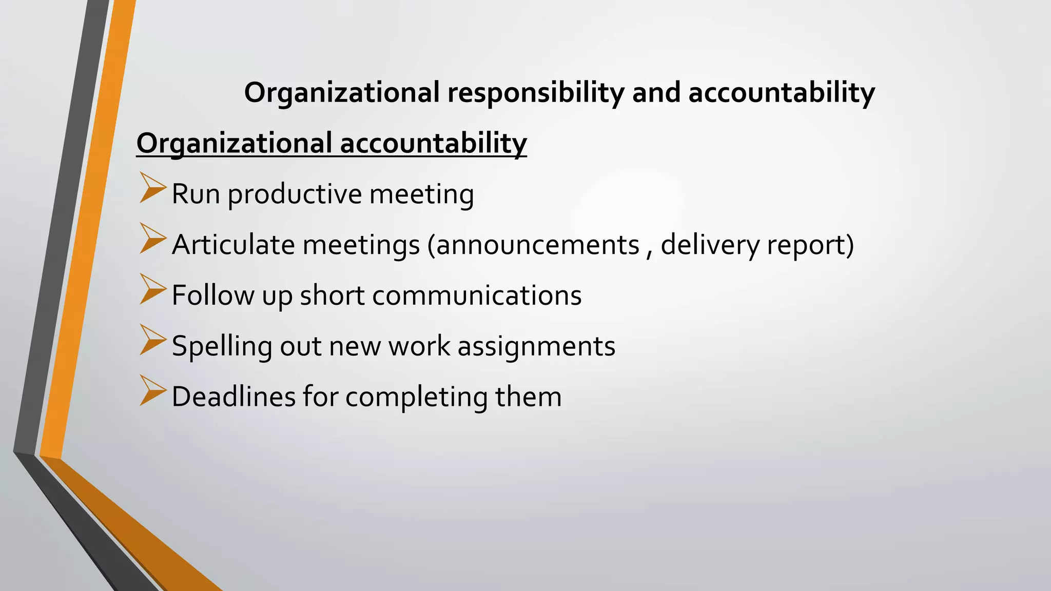 Organizational responsibility and accountability
Organizational accountability
Run productive meeting
Articulate meetings (announcements , delivery report)
Follow up short communications
Spelling out new work assignments
Deadlines for completing them
 