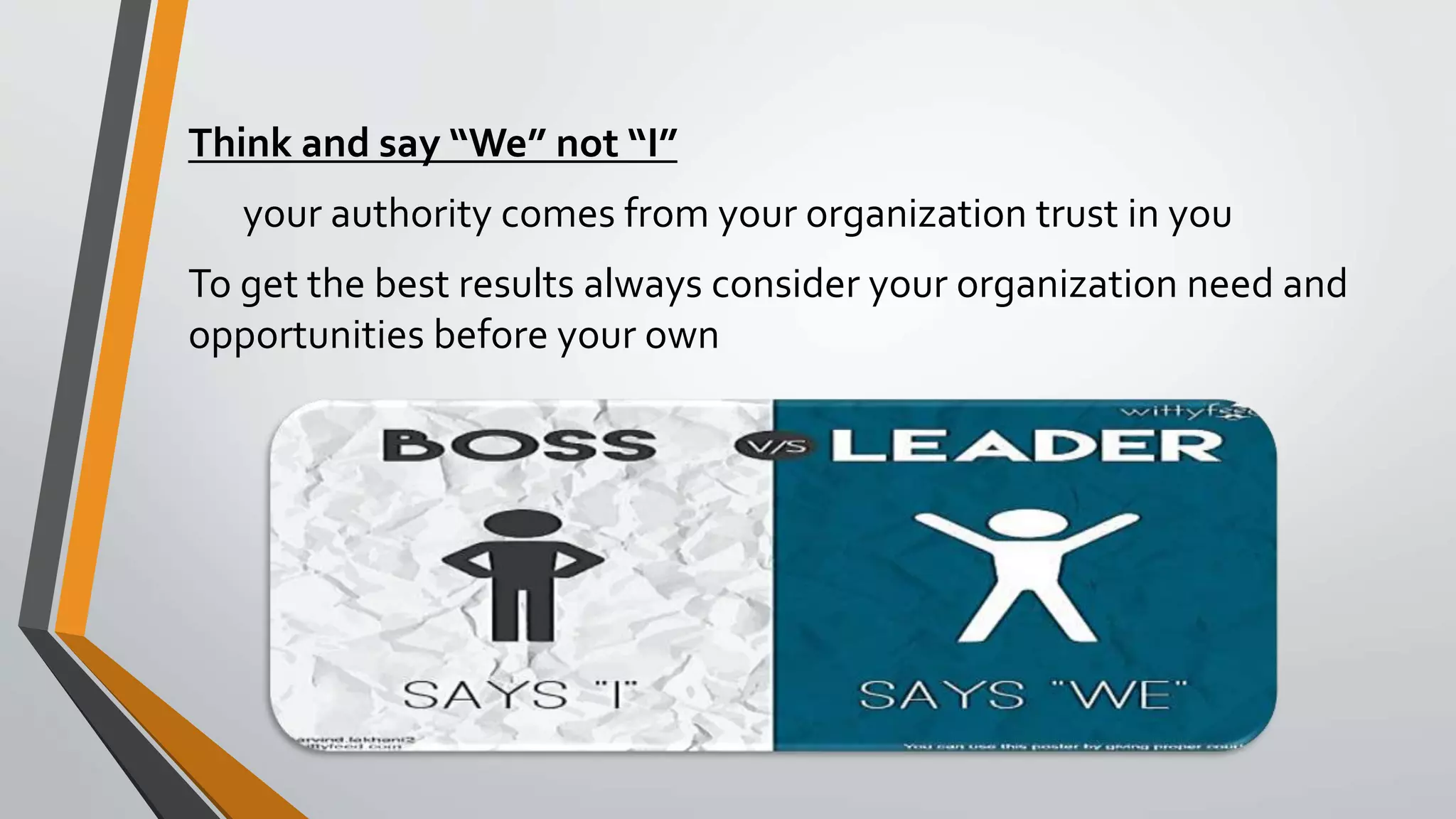 Think and say “We” not “I”
your authority comes from your organization trust in you
To get the best results always consider your organization need and
opportunities before your own
 