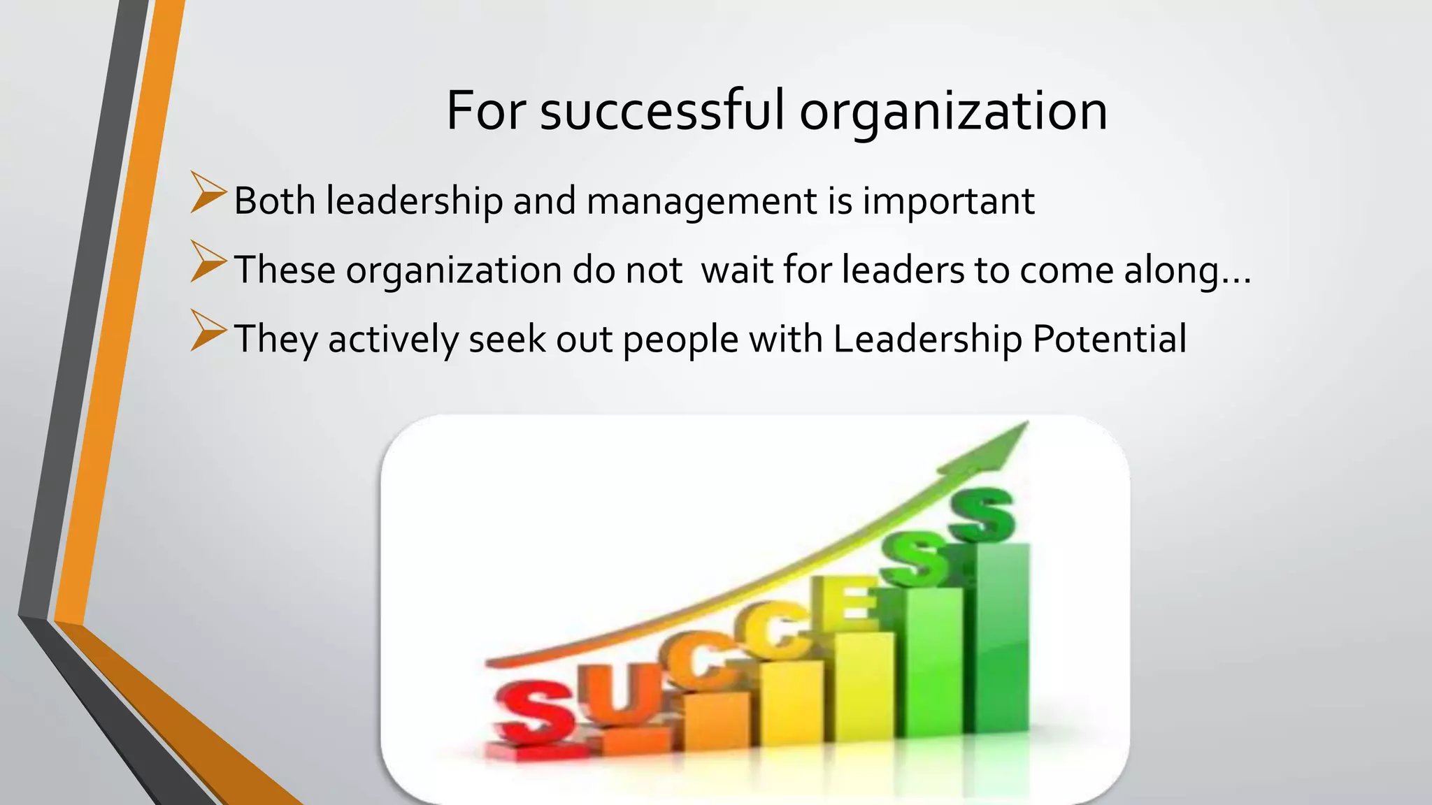 For successful organization
Both leadership and management is important
These organization do not wait for leaders to come along…
They actively seek out people with Leadership Potential
 