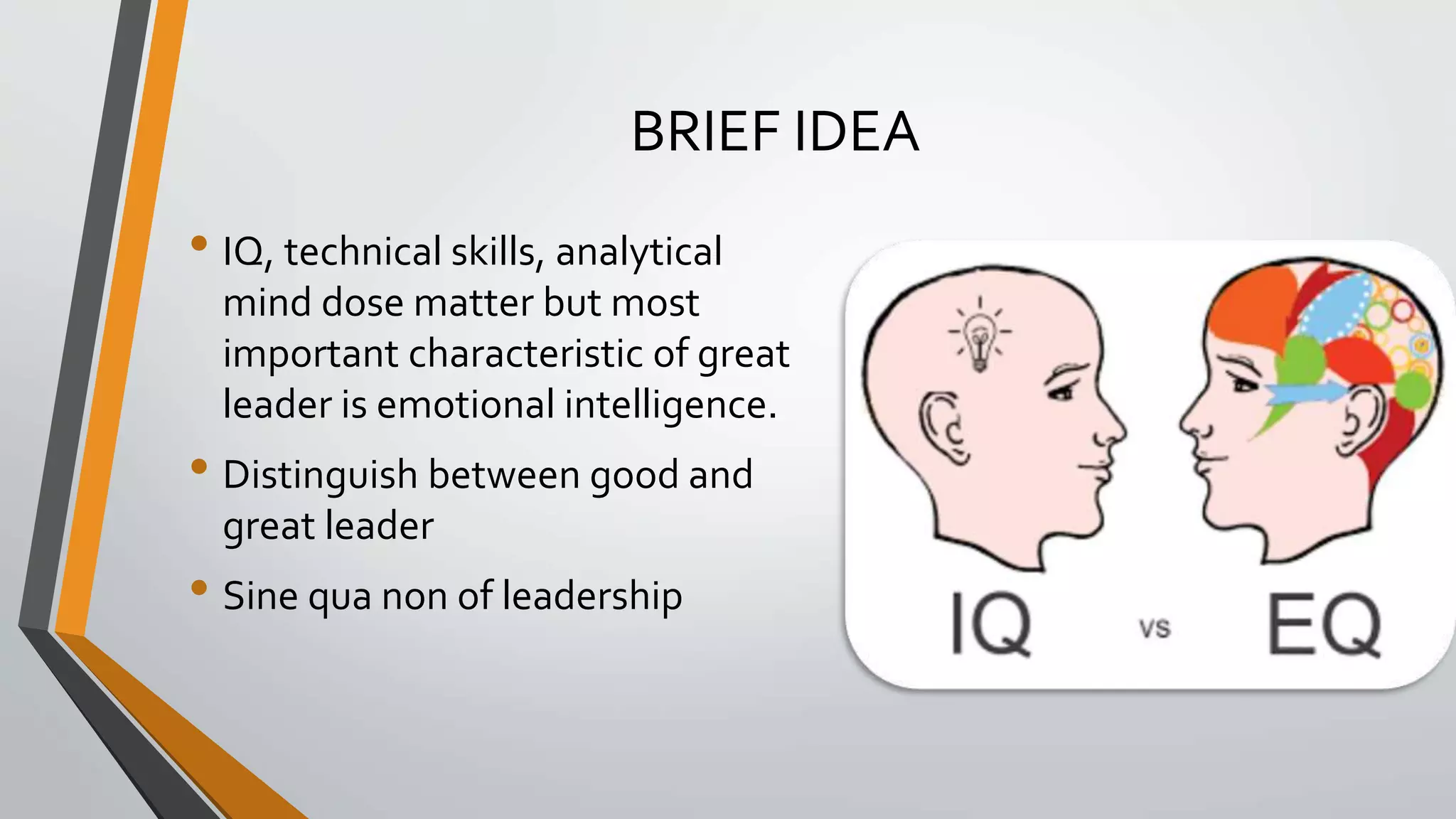 BRIEF IDEA
• IQ, technical skills, analytical
mind dose matter but most
important characteristic of great
leader is emotional intelligence.
• Distinguish between good and
great leader
• Sine qua non of leadership
 