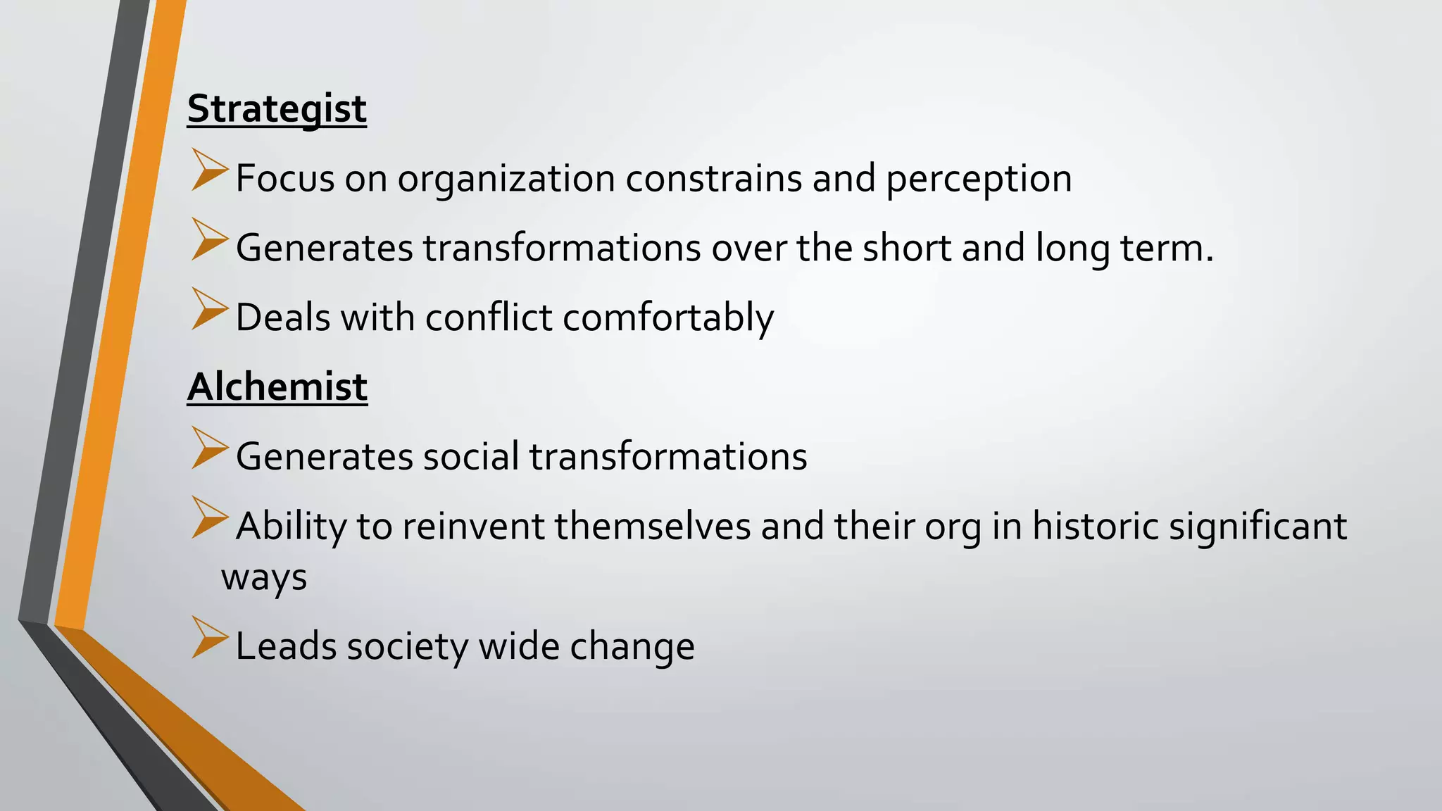 Strategist
Focus on organization constrains and perception
Generates transformations over the short and long term.
Deals with conflict comfortably
Alchemist
Generates social transformations
Ability to reinvent themselves and their org in historic significant
ways
Leads society wide change
 