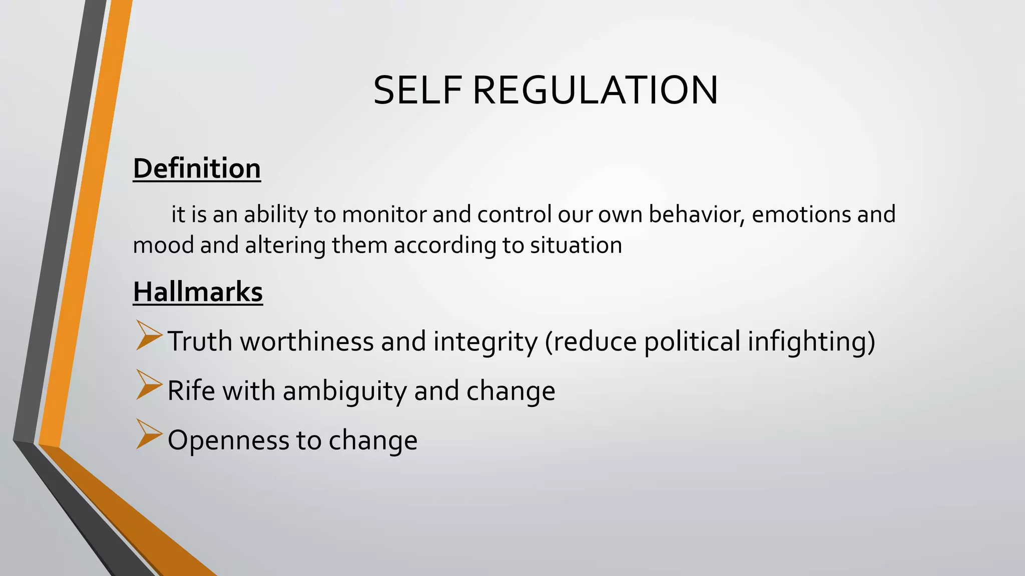 SELF REGULATION
Definition
it is an ability to monitor and control our own behavior, emotions and
mood and altering them according to situation
Hallmarks
Truth worthiness and integrity (reduce political infighting)
Rife with ambiguity and change
Openness to change
 