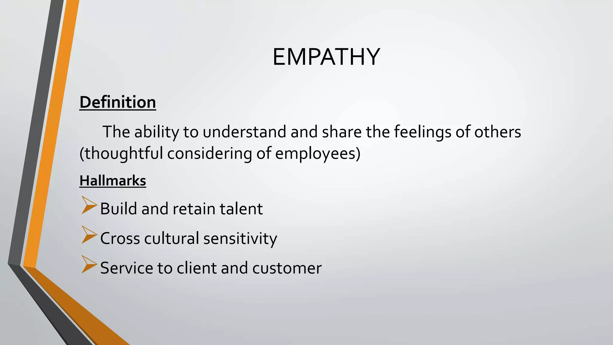 EMPATHY
Definition
The ability to understand and share the feelings of others
(thoughtful considering of employees)
Hallmarks
Build and retain talent
Cross cultural sensitivity
Service to client and customer
 