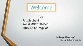 By
Faiz Subhani
Roll # MBFF14M043
MBA 3.5 5th regular
In the guidance of:
Sir Kashif Ammar sb.
 