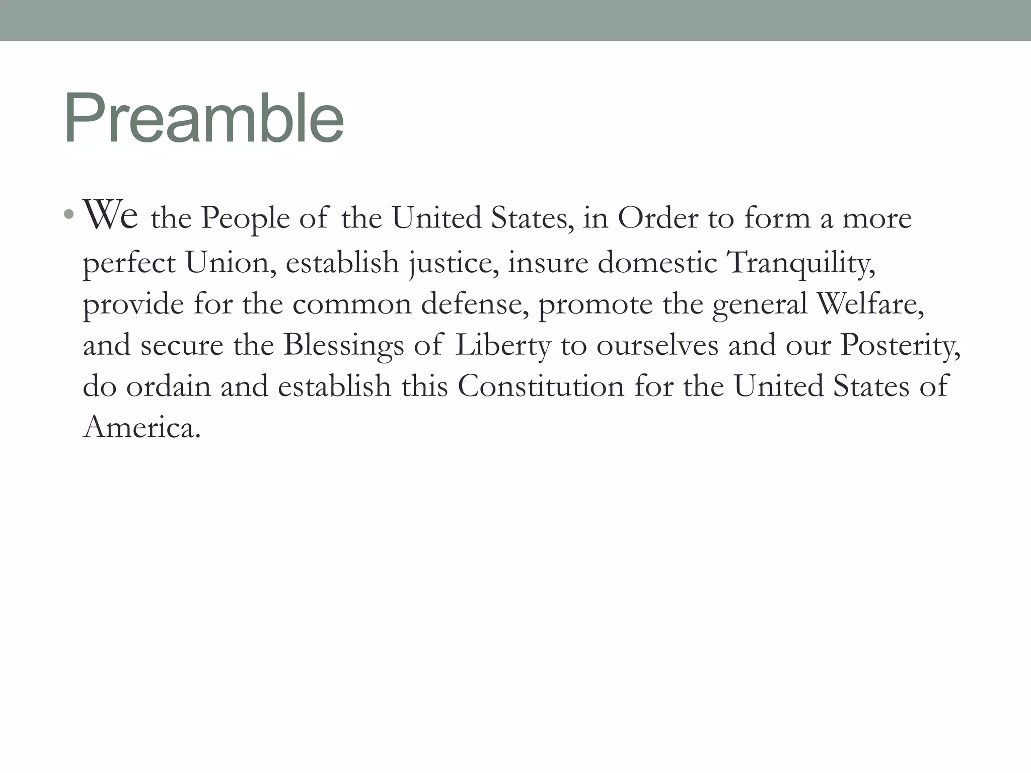 Preamble 
•We the People of the United States, in Order to form a more 
perfect Union, establish justice, insure domestic Tranquility, 
provide for the common defense, promote the general Welfare, 
and secure the Blessings of Liberty to ourselves and our Posterity, 
do ordain and establish this Constitution for the United States of 
America. 
