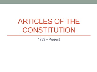 ARTICLES OF THE 
CONSTITUTION 
1789 – Present 
 