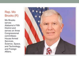 Rep. Mo 
Brooks (R) 
Mo Brooks 
serves 
Alabama’s Fifth 
District and 
serves on three 
Congressional 
committees: 
House Armed 
Services, 
Science, Space, 
and Technology, 
and Foreign 
Affairs. 
 
