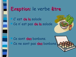EExxeeppttiioonn:: le verbe êêttrree 
 C’ est ddee llaa salade 
 Ce n’ est pas ddee llaa salade 
 Ce sont ddeess bonbons. 
 Ce ne sont pas ddeess bonbons. 
 