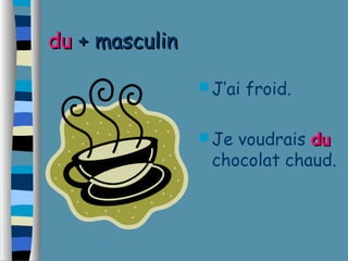 dduu ++ mmaassccuulliinn 
J’ai froid. 
Je voudrais dduu 
chocolat chaud. 
 