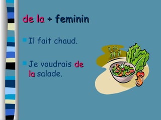 ddee llaa ++ ffeemmiinniinn 
Il fait chaud. 
Je voudrais ddee 
llaa salade. 
 