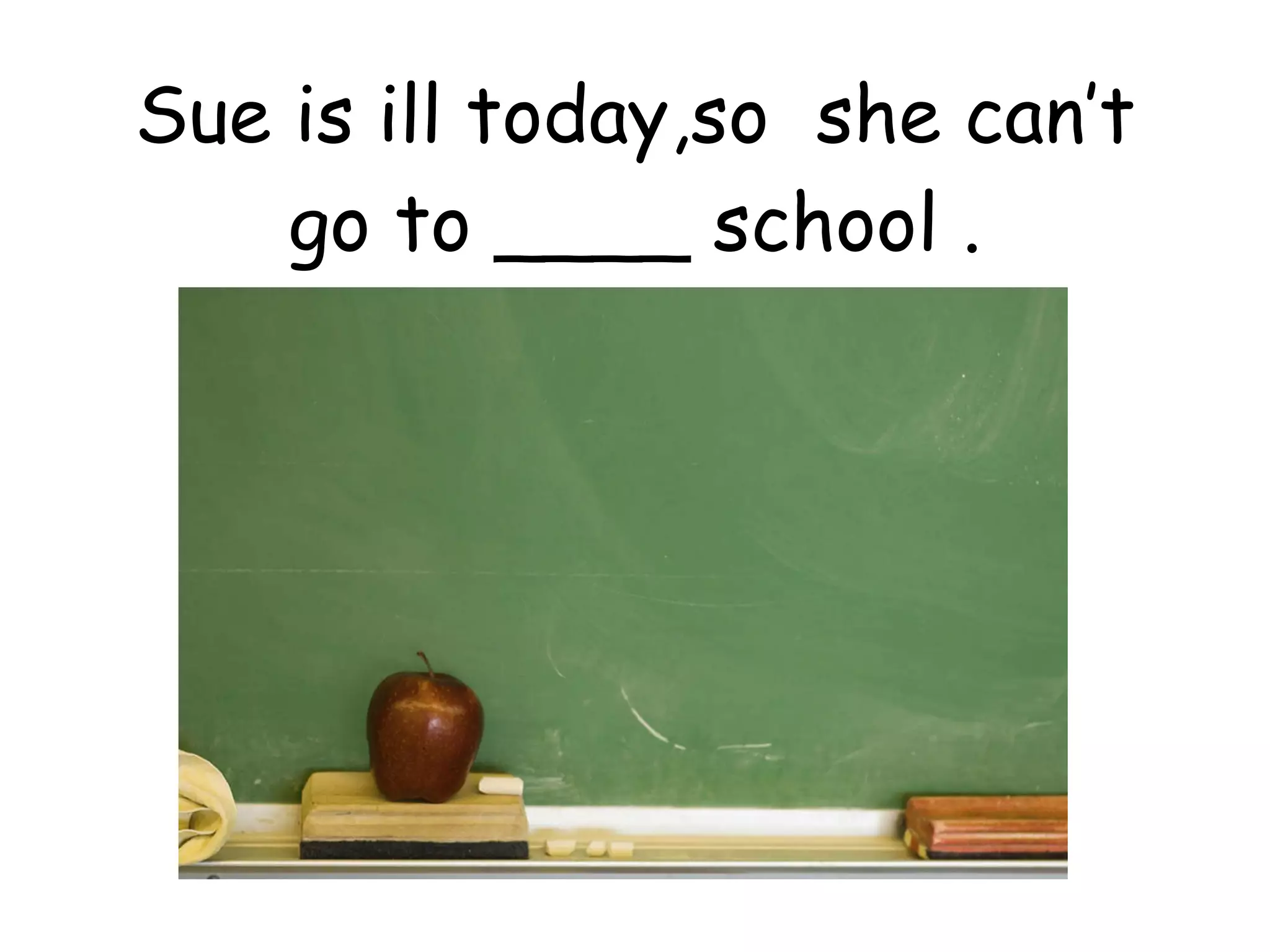 Sue is ill today,so  she can’t go to ____ school . 