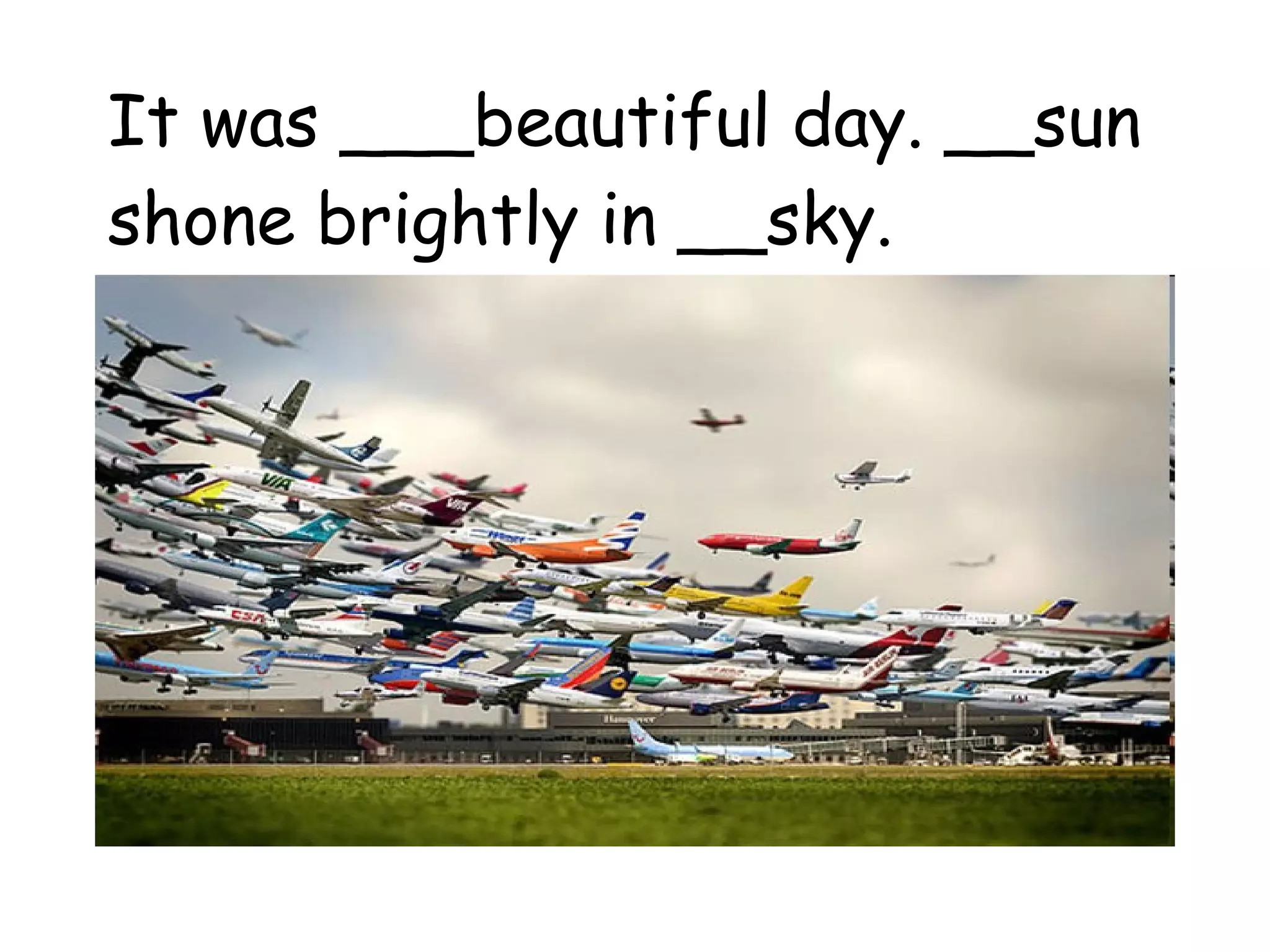 It was ___beautiful day. __sun shone brightly in __sky. 