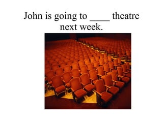 John is going to ____ theatre next week. 
