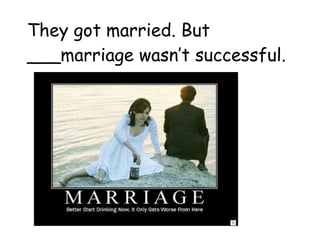 They got married. But ___marriage wasn’t successful. 