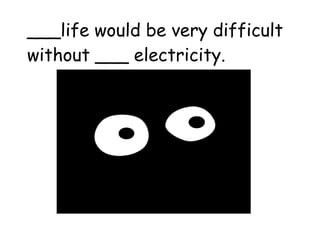 ___life would be very difficult without ___ electricity. 