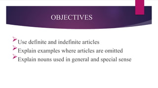 OBJECTIVES
Use definite and indefinite articles
Explain examples where articles are omitted
Explain nouns used in general and special sense
 