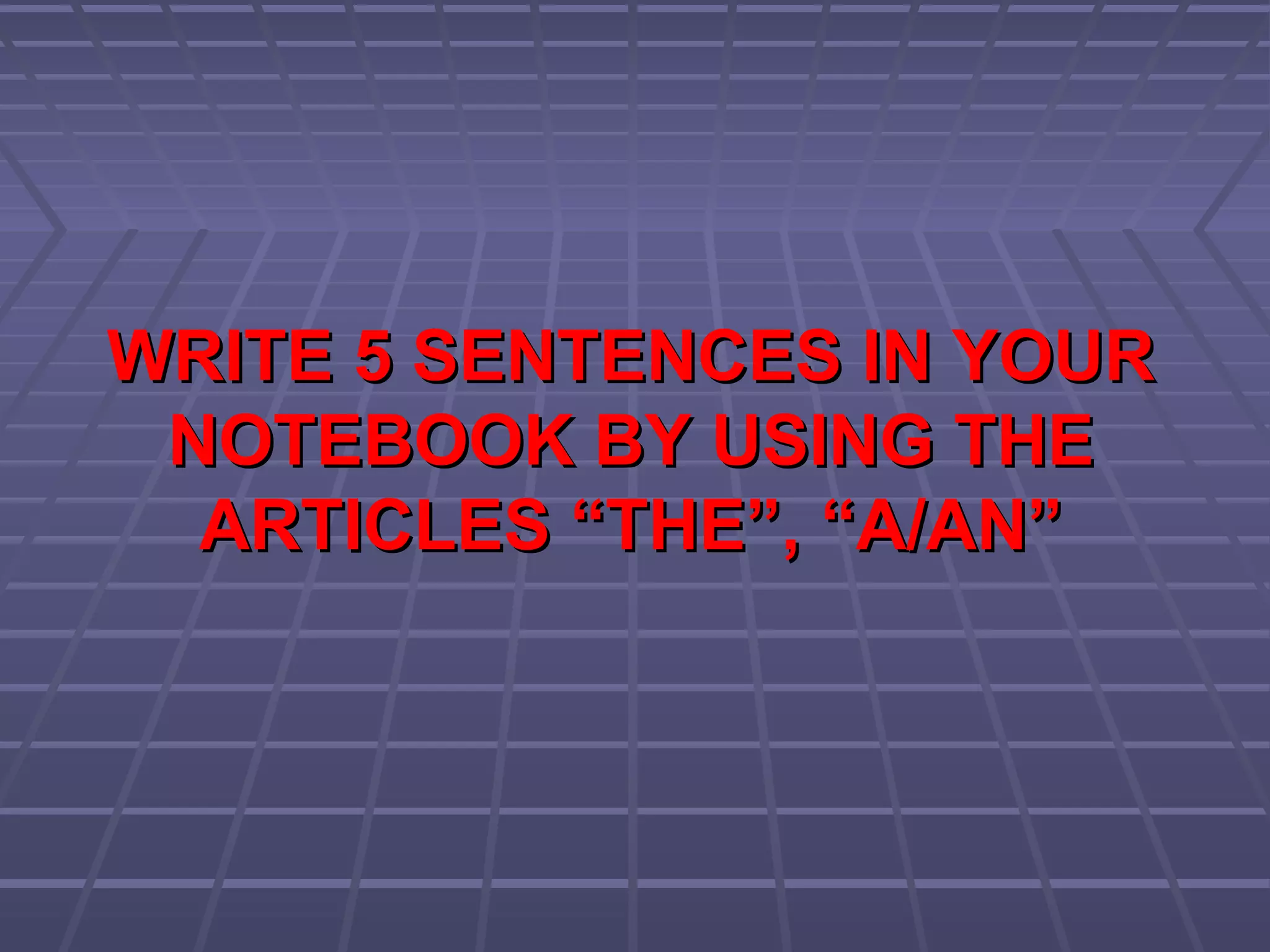 WRITE 5 SENTENCES IN YOURWRITE 5 SENTENCES IN YOUR
NOTEBOOK BY USING THENOTEBOOK BY USING THE
ARTICLES “THE”, “A/AN”ARTICLES “THE”, “A/AN”
 