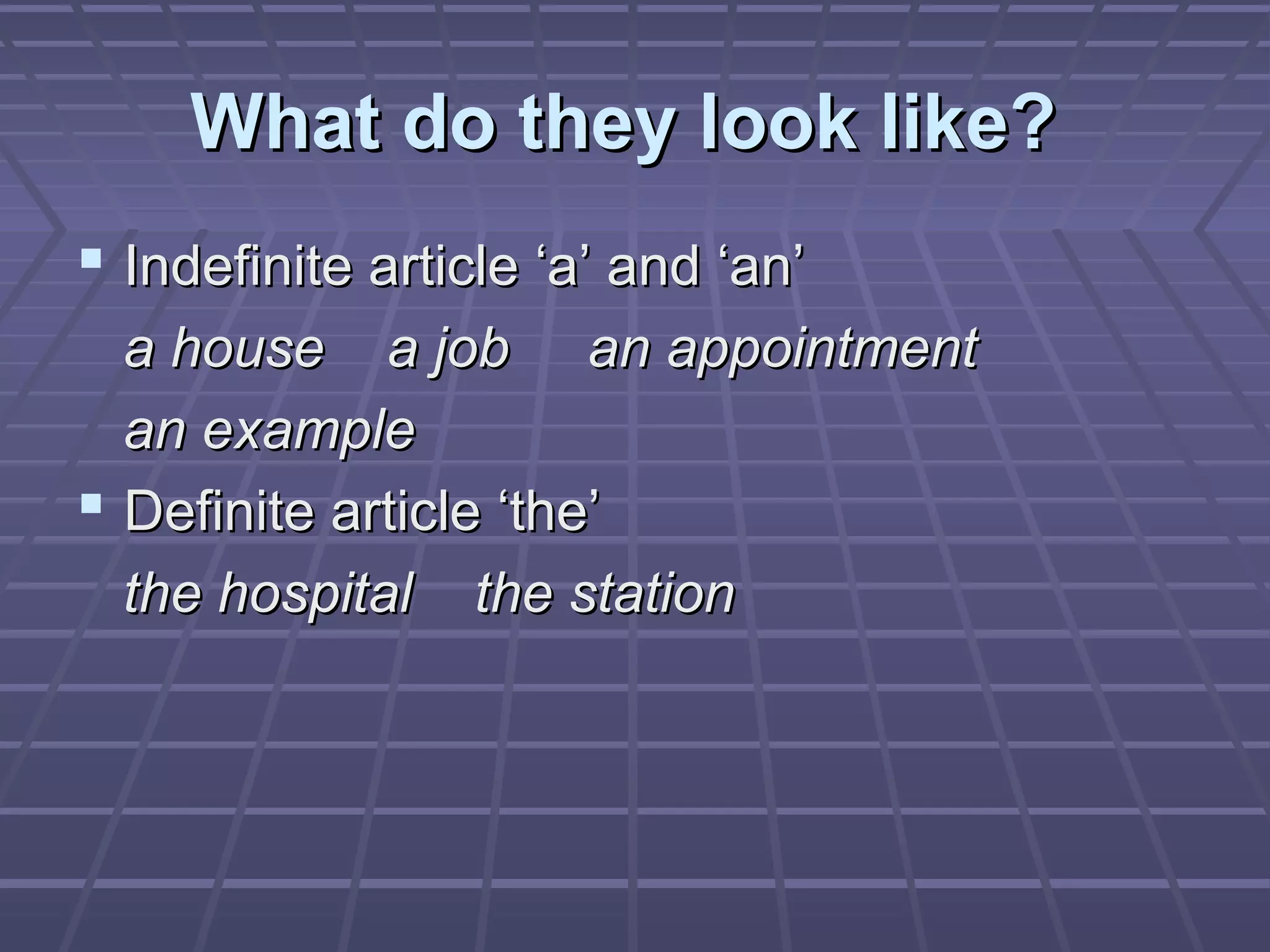 What do they look like?What do they look like?
 Indefinite article ‘a’ and ‘an’Indefinite article ‘a’ and ‘an’
a house a job an appointmenta house a job an appointment
an examplean example
 Definite article ‘the’Definite article ‘the’
the hospital the stationthe hospital the station
 