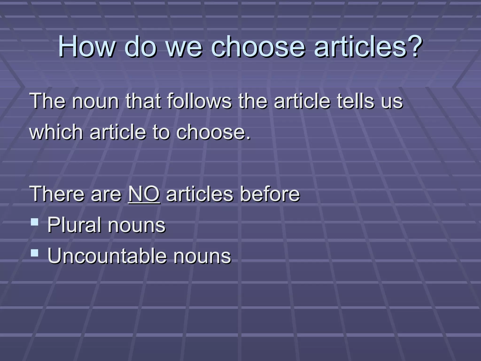 How do we choose articles?How do we choose articles?
The noun that follows the article tells usThe noun that follows the article tells us
which article to choose.which article to choose.
There areThere are NONO articles beforearticles before
 Plural nounsPlural nouns
 Uncountable nounsUncountable nouns
 