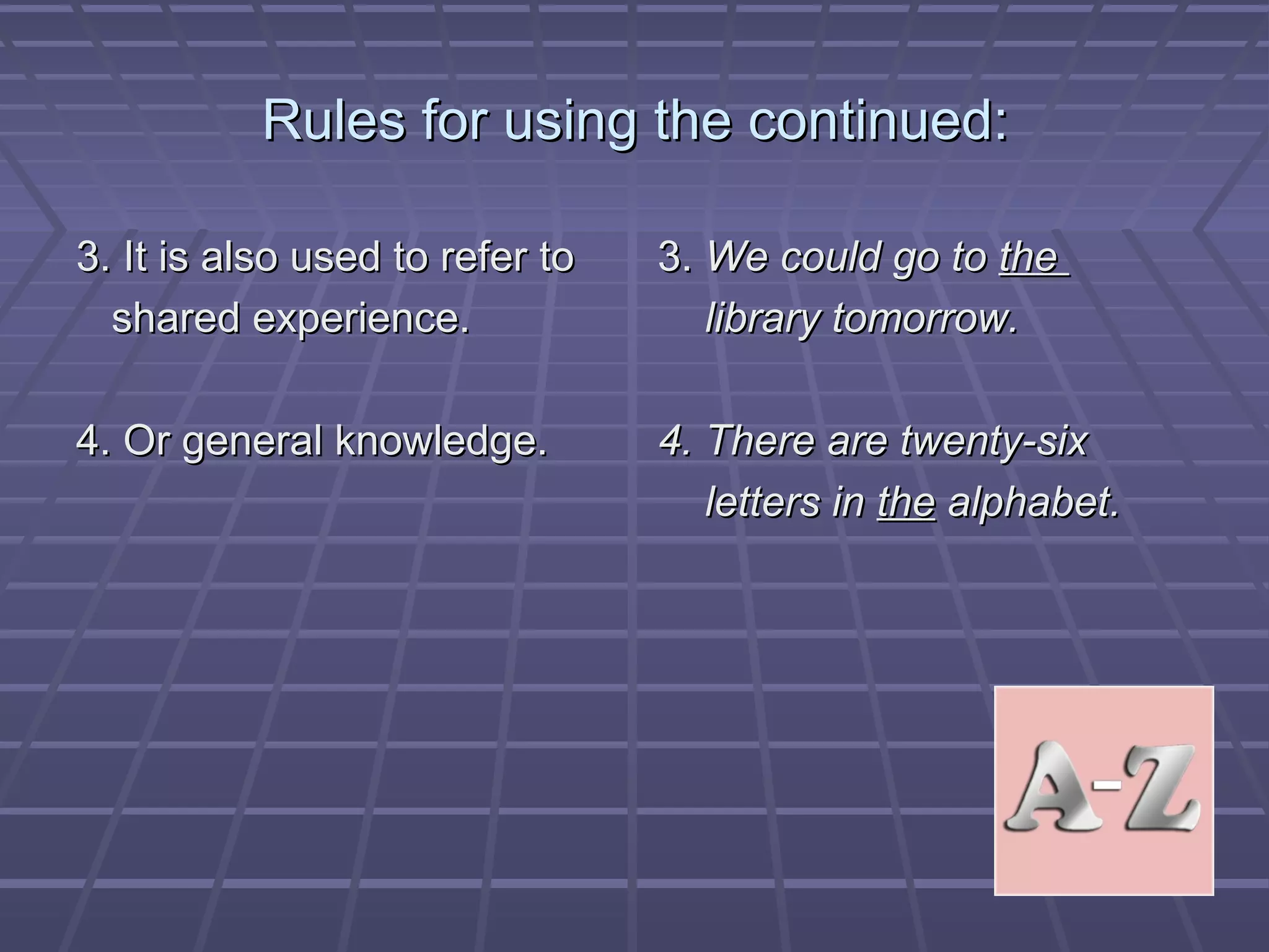 Rules for using the continued:Rules for using the continued:
3. It is also used to refer to3. It is also used to refer to
shared experience.shared experience.
4. Or general knowledge.4. Or general knowledge.
3.3. We could go toWe could go to thethe
library tomorrow.library tomorrow.
4. There are twenty-six4. There are twenty-six
letters inletters in thethe alphabet.alphabet.
 
