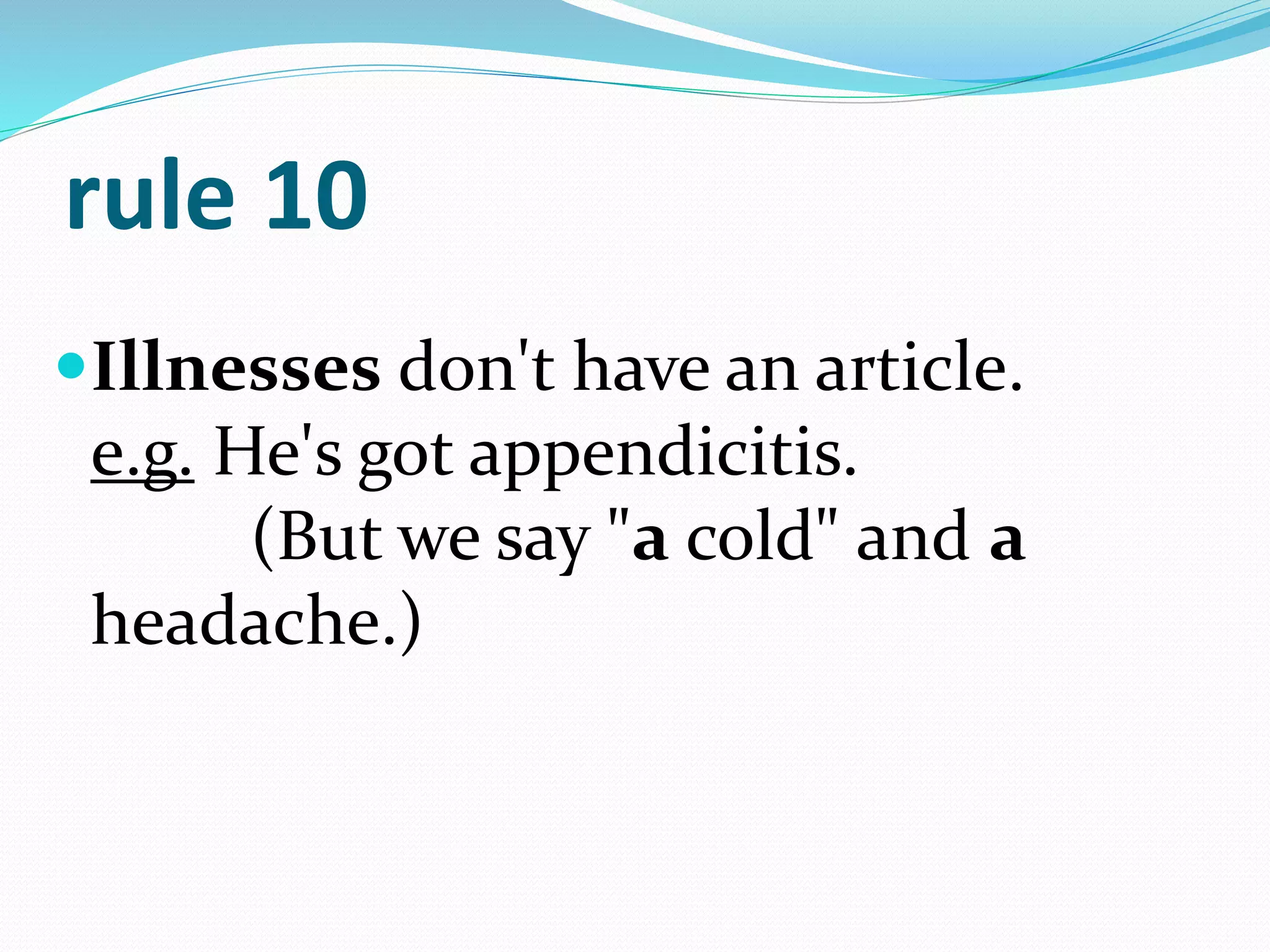 rule 10
Illnesses don't have an article.
e.g. He's got appendicitis.
(But we say "a cold" and a
headache.)
 